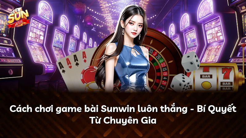 Cách chơi game bài Sunwin luôn thắng - Bí Quyết Từ Chuyên Gia