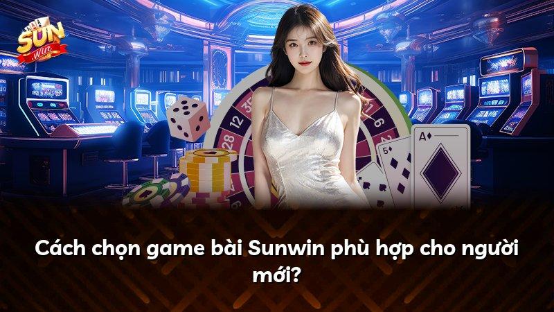 Cách chọn game bài Sunwin phù hợp cho người mới?